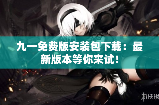九一免費版安裝包下載：最新版本等你來試！