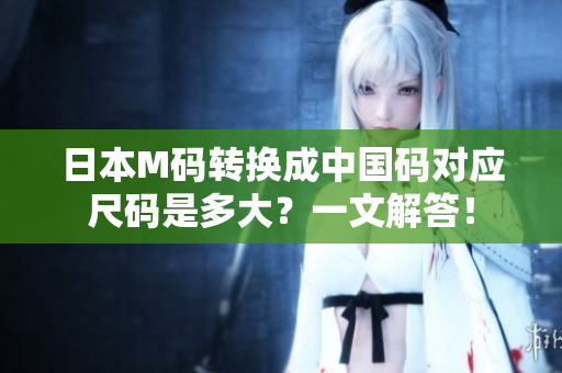 日本M碼轉(zhuǎn)換成中國碼對應(yīng)尺碼是多大？一文解答！