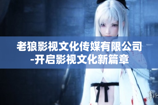 老狼影視文化傳媒有限公司-開啟影視文化新篇章