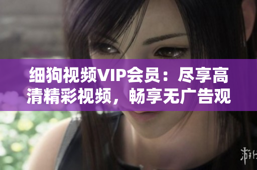 細(xì)狗視頻VIP會(huì)員：盡享高清精彩視頻，暢享無廣告觀影體驗(yàn)