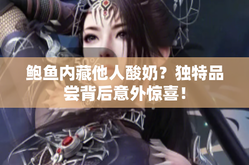 鮑魚內(nèi)藏他人酸奶？獨特品嘗背后意外驚喜！