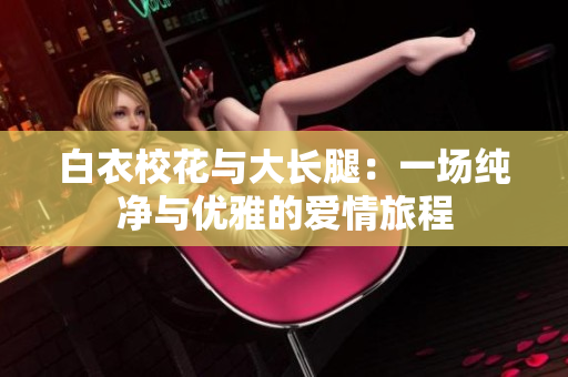 白衣校花與大長腿：一場純凈與優(yōu)雅的愛情旅程