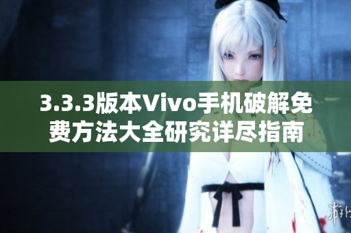 3.3.3版本Vivo手機(jī)破解免費(fèi)方法大全研究詳盡指南