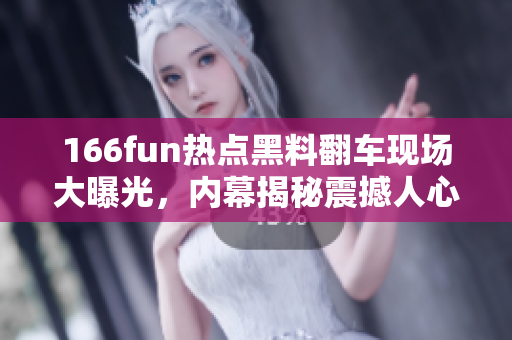 166fun熱點黑料翻車現(xiàn)場大曝光，內(nèi)幕揭秘震撼人心