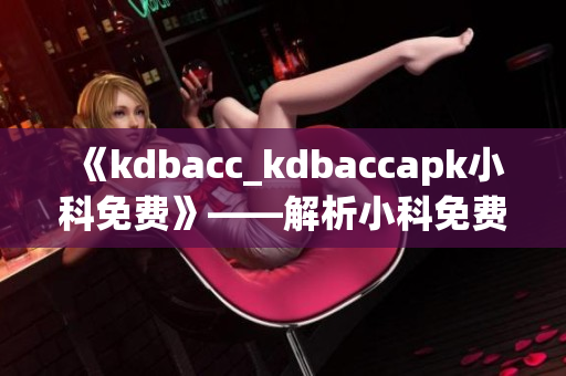 《kdbacc_kdbaccapk小科免費》——解析小科免費應(yīng)用程序的全面功能