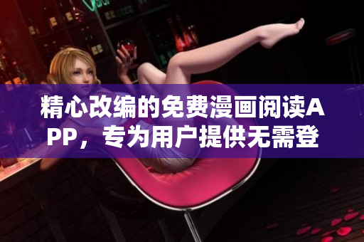 精心改編的免費(fèi)漫畫(huà)閱讀APP，專為用戶提供無(wú)需登錄和無(wú)廣告的超乎尋常的閱讀體驗(yàn)