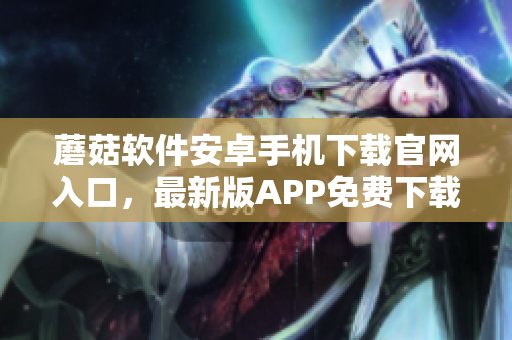 蘑菇軟件安卓手機下載官網(wǎng)入口，最新版APP免費下載指南