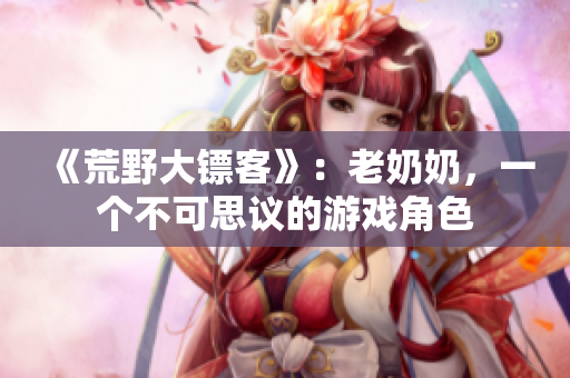 《荒野大鏢客》：老奶奶，一個(gè)不可思議的游戲角色