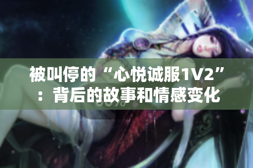 被叫停的“心悅誠服1V2”：背后的故事和情感變化