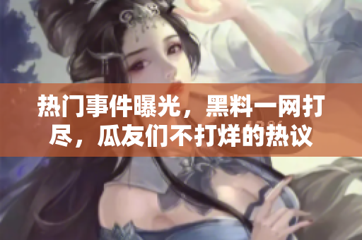 熱門事件曝光，黑料一網(wǎng)打盡，瓜友們不打烊的熱議
