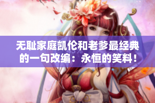無恥家庭凱倫和老爹最經(jīng)典的一句改編：永恒的笑料！離經(jīng)叛道的家庭角色塑造屢屢登場