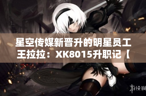 星空傳媒新晉升的明星員工王拉拉：XK8015升職記【精品閱讀】