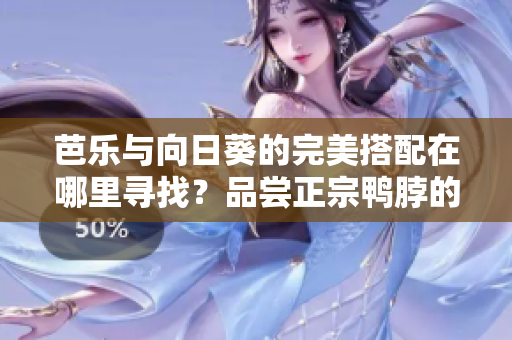 芭樂(lè)與向日葵的完美搭配在哪里尋找？品嘗正宗鴨脖的推薦店鋪揭秘