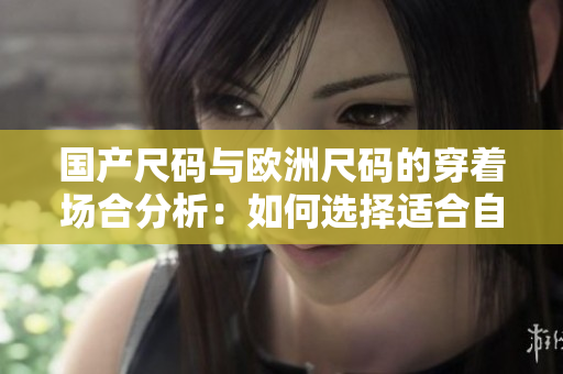 國(guó)產(chǎn)尺碼與歐洲尺碼的穿著場(chǎng)合分析：如何選擇適合自己的服裝尺碼？