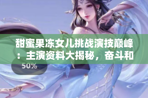 甜蜜果凍女兒挑戰(zhàn)演技巔峰：主演資料大揭秘，奮斗和夢想并行，青春與驕傲交織