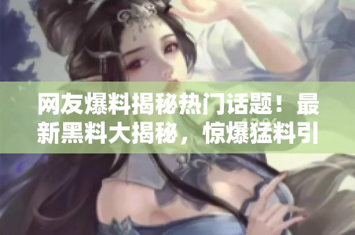網(wǎng)友爆料揭秘?zé)衢T話題！最新黑料大揭秘，驚爆猛料引發(fā)網(wǎng)友熱議