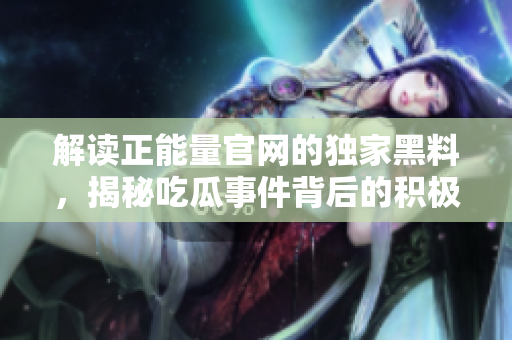解讀正能量官網(wǎng)的獨家黑料，揭秘吃瓜事件背后的積極力量