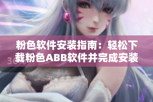 粉色軟件安裝指南：輕松下載粉色ABB軟件并完成安裝
