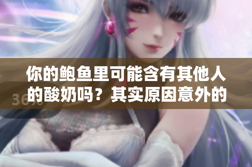 你的鮑魚里可能含有其他人的酸奶嗎？其實原因意外的并不復(fù)雜