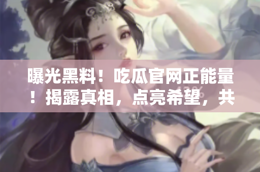 曝光黑料！吃瓜官網(wǎng)正能量！揭露真相，點(diǎn)亮希望，共享正能量，讓世界更美好