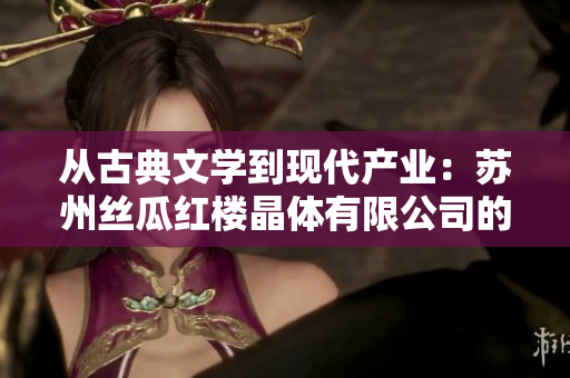 從古典文學(xué)到現(xiàn)代產(chǎn)業(yè)：蘇州絲瓜紅樓晶體有限公司的發(fā)展歷程
