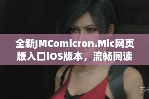 全新JMComicron.Mic網(wǎng)頁版入口iOS版本，流暢閱讀每一篇精彩漫畫