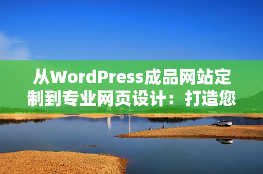 從WordPress成品網(wǎng)站定制到專業(yè)網(wǎng)頁設(shè)計：打造您個性化的網(wǎng)站體驗