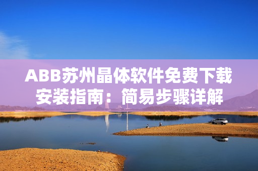 ABB蘇州晶體軟件免費下載安裝指南：簡易步驟詳解