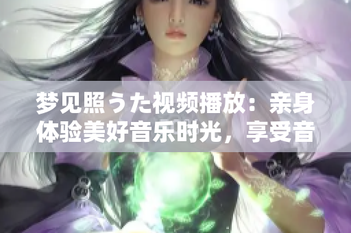 夢(mèng)見(jiàn)照うた視頻播放：親身體驗(yàn)美好音樂(lè)時(shí)光，享受音樂(lè)的情感共振和魅力表現(xiàn)