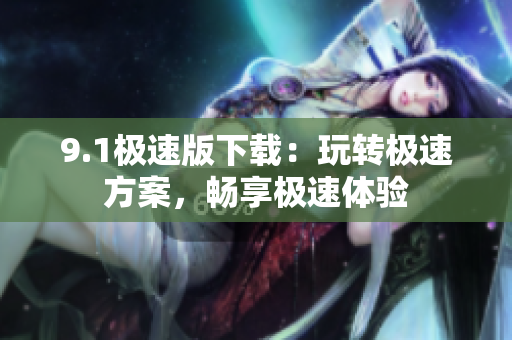 9.1極速版下載：玩轉(zhuǎn)極速方案，暢享極速體驗