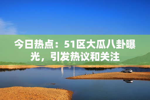 今日熱點(diǎn)：51區(qū)大瓜八卦曝光，引發(fā)熱議和關(guān)注