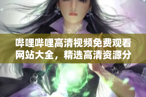 嗶哩嗶哩高清視頻免費(fèi)觀看網(wǎng)站大全，精選高清資源分享