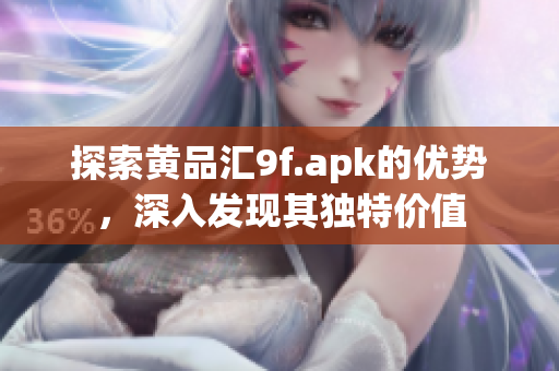 探索黃品匯9f.apk的優(yōu)勢，深入發(fā)現(xiàn)其獨(dú)特價值