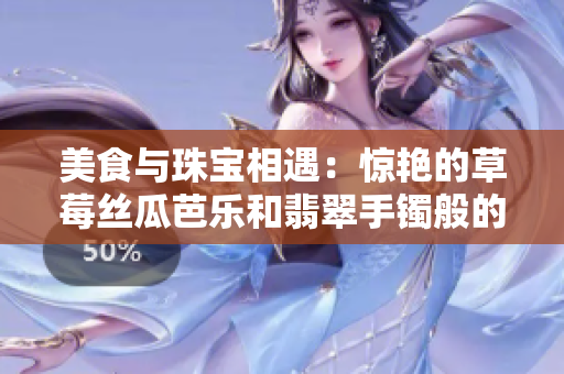 美食與珠寶相遇：驚艷的草莓絲瓜芭樂和翡翠手鐲般的鴨脖