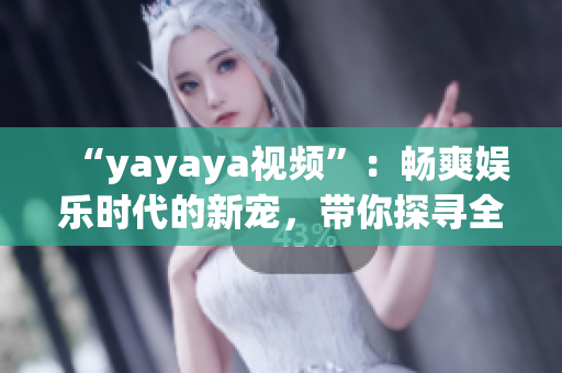 “yayaya視頻”：暢爽娛樂(lè)時(shí)代的新寵，帶你探尋全新的視聽(tīng)體驗(yàn)