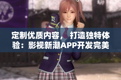 定制優(yōu)質(zhì)內(nèi)容， 打造獨(dú)特體驗(yàn)：影視新潮APP開發(fā)完美落地