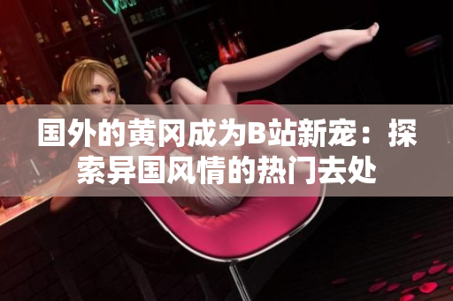 國(guó)外的黃岡成為B站新寵：探索異國(guó)風(fēng)情的熱門去處