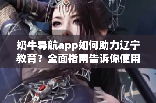 奶牛導(dǎo)航app如何助力遼寧教育？全面指南告訴你使用方法