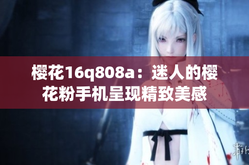 櫻花16q808a：迷人的櫻花粉手機(jī)呈現(xiàn)精致美感