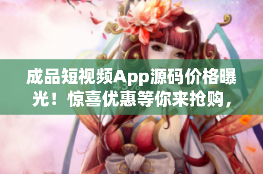成品短視頻App源碼價(jià)格曝光！驚喜優(yōu)惠等你來(lái)?yè)屬?gòu)，僅限時(shí)限量！