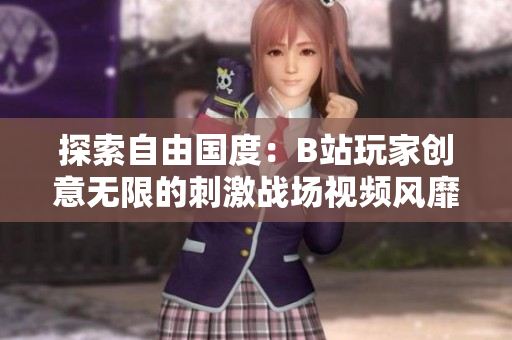 探索自由國度：B站玩家創(chuàng)意無限的刺激戰(zhàn)場視頻風(fēng)靡網(wǎng)絡(luò)
