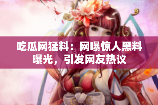 吃瓜網(wǎng)猛料：網(wǎng)曝驚人黑料曝光，引發(fā)網(wǎng)友熱議