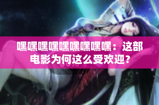 嘿嘿嘿嘿嘿嘿嘿嘿嘿：這部電影為何這么受歡迎？