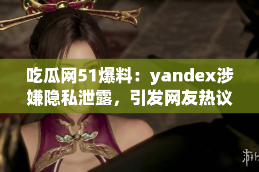 吃瓜網(wǎng)51爆料：yandex涉嫌隱私泄露，引發(fā)網(wǎng)友熱議