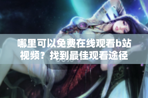 哪里可以免費(fèi)在線觀看b站視頻？找到最佳觀看途徑