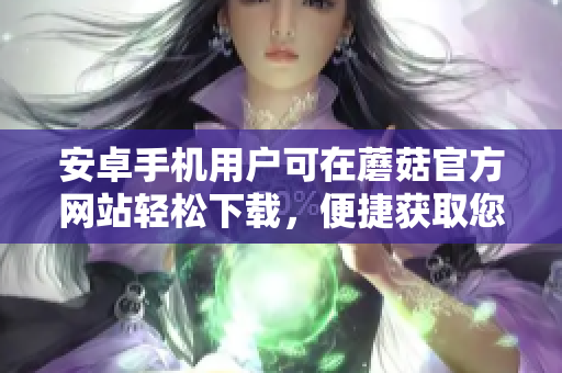 安卓手機(jī)用戶可在蘑菇官方網(wǎng)站輕松下載，便捷獲取您所需內(nèi)容