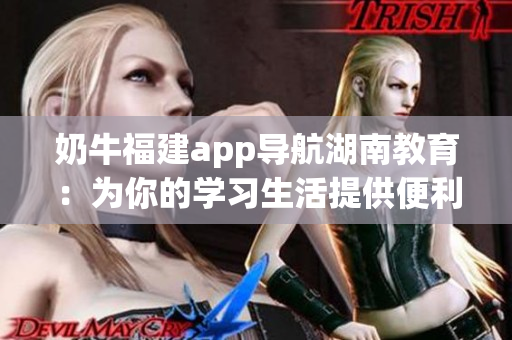 奶牛福建app導(dǎo)航湖南教育：為你的學(xué)習(xí)生活提供便利的新途徑