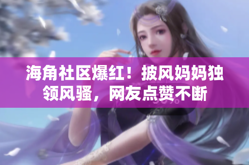 海角社區(qū)爆紅！披風(fēng)媽媽獨(dú)領(lǐng)風(fēng)騷，網(wǎng)友點(diǎn)贊不斷