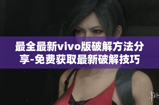 最全最新vivo版破解方法分享-免費(fèi)獲取最新破解技巧