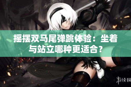 搖擺雙馬尾彈跳體驗(yàn)：坐著與站立哪種更適合？